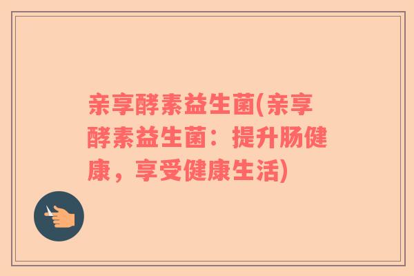 亲享酵素益生菌(亲享酵素益生菌：提升肠健康，享受健康生活)
