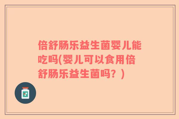 倍舒肠乐益生菌婴儿能吃吗(婴儿可以食用倍舒肠乐益生菌吗？)