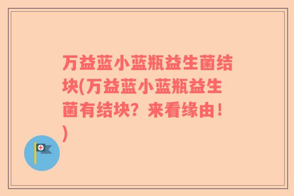 万益蓝小蓝瓶益生菌结块(万益蓝小蓝瓶益生菌有结块？来看缘由！)