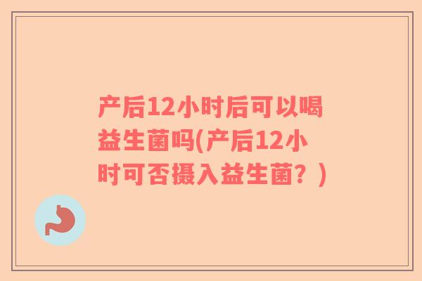 产后12小时后可以喝益生菌吗(产后12小时可否摄入益生菌？)