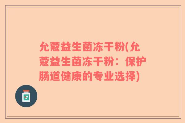 允蔻益生菌冻干粉(允蔻益生菌冻干粉:保护肠道健康的专业选择) 允蔻益生菌冻干粉(允蔻益生菌冻干粉:保护肠道健康的专业选择)