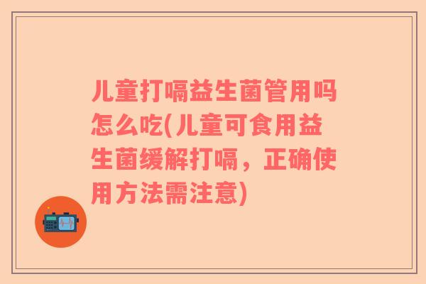 儿童打嗝益生菌管用吗怎么吃(儿童可食用益生菌缓解打嗝，正确使用方法需注意)