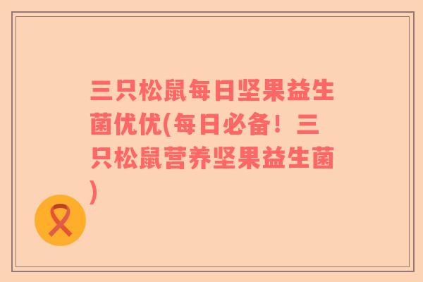 三只松鼠每日坚果益生菌优优(每日必备!三只松鼠营养坚果益生菌) 三只松鼠每日坚果益生菌优优(每日必备!三只松鼠营养坚果益生菌)