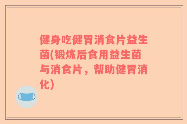 健身吃健胃消食片益生菌(锻炼后食用益生菌与消食片，帮助健胃消化)