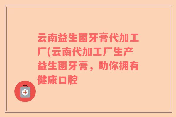 云南益生菌牙膏代加工厂(云南代加工厂生产益生菌牙膏，助你拥有健康口腔