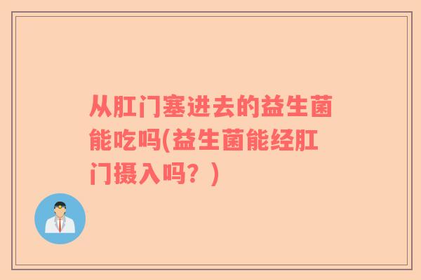 从肛门塞进去的益生菌能吃吗(益生菌能经肛门摄入吗？)