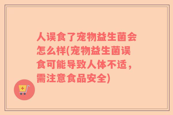 人误食了宠物益生菌会怎么样(宠物益生菌误食可能导致人体不适，需注意食品安全)
