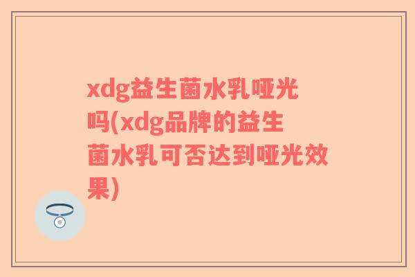xdg益生菌水乳哑光吗(xdg品牌的益生菌水乳可否达到哑光效果)