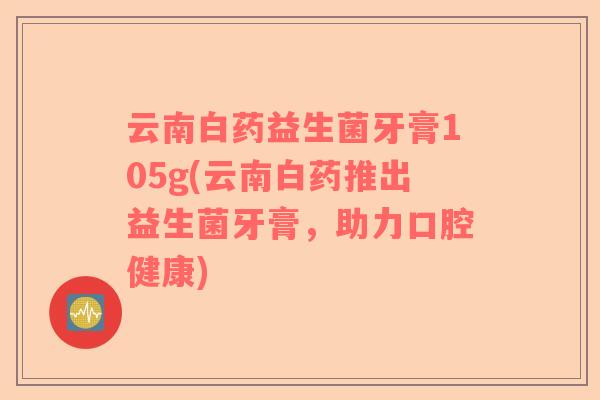 云南白药益生菌牙膏105g(云南白药推出益生菌牙膏，助力口腔健康)