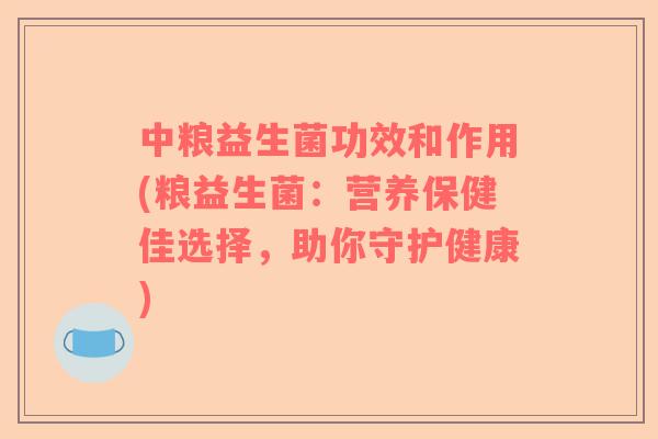 中粮益生菌功效和作用(粮益生菌：营养保健佳选择，助你守护健康)