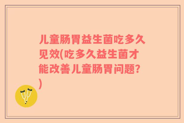 儿童肠胃益生菌吃多久见效(吃多久益生菌才能改善儿童肠胃问题？)