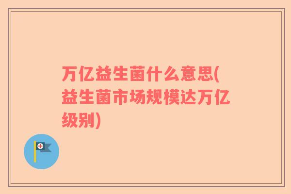 万亿益生菌什么意思(益生菌市场规模达万亿级别)