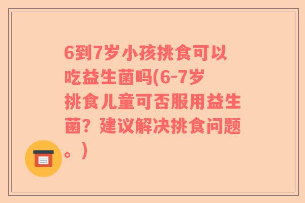 6到7岁小孩挑食可以吃益生菌吗(6-7岁挑食儿童可否服用益生菌？建议解决挑食问题。)
