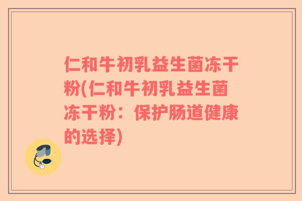 仁和牛初乳益生菌冻干粉(仁和牛初乳益生菌冻干粉：保护肠道健康的选择)