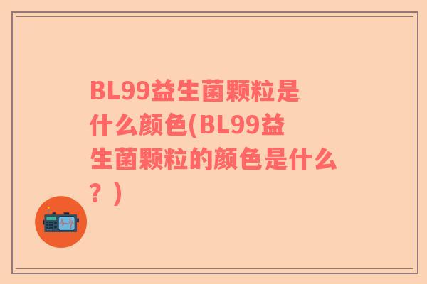 BL99益生菌颗粒是什么颜色(BL99益生菌颗粒的颜色是什么？)