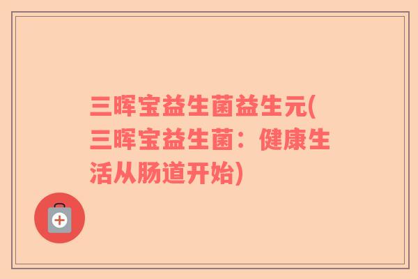 三晖宝益生菌益生元(三晖宝益生菌：健康生活从肠道开始)