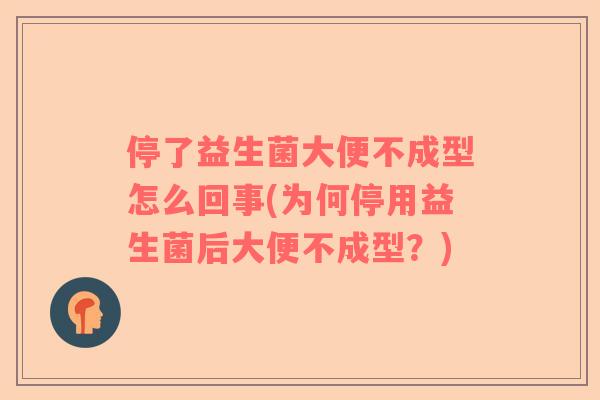 停了益生菌大便不成型怎么回事(为何停用益生菌后大便不成型？)