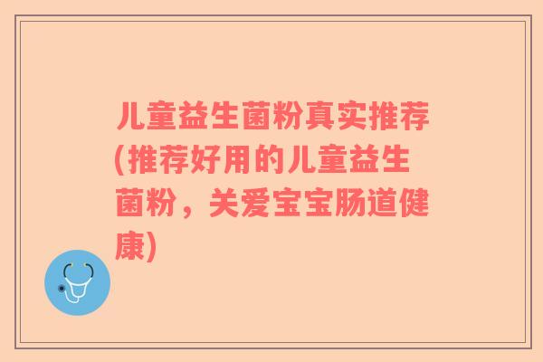 儿童益生菌粉真实推荐(推荐好用的儿童益生菌粉，关爱宝宝肠道健康)