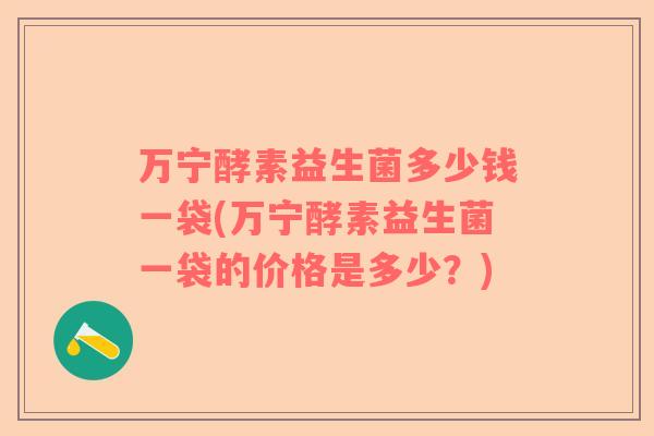 万宁酵素益生菌多少钱一袋(万宁酵素益生菌一袋的价格是多少？)