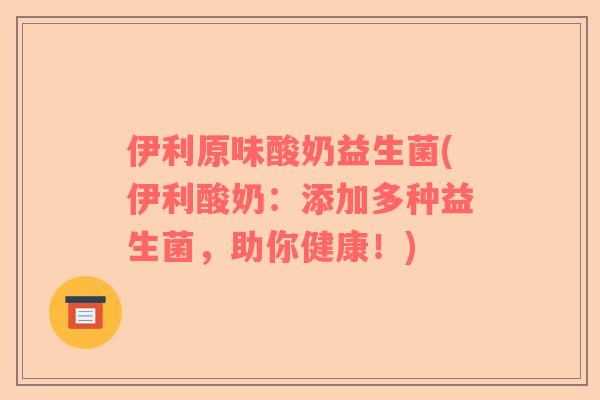 伊利原味酸奶益生菌(伊利酸奶：添加多种益生菌，助你健康！)
