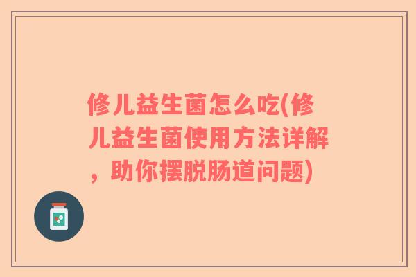 修儿益生菌怎么吃(修儿益生菌使用方法详解，助你摆脱肠道问题)