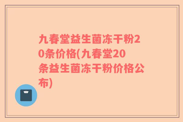 九春堂益生菌冻干粉20条价格(九春堂20条益生菌冻干粉价格公布)