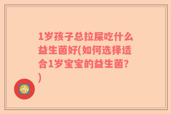 1岁孩子总拉屎吃什么益生菌好(如何选择适合1岁宝宝的益生菌？)