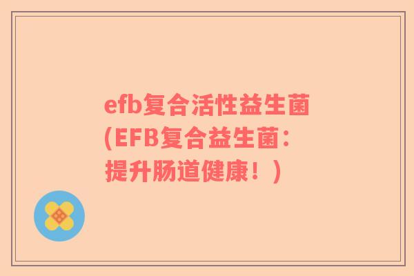 efb复合活性益生菌(EFB复合益生菌：提升肠道健康！)