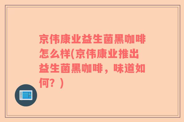 京伟康业益生菌黑咖啡怎么样(京伟康业推出益生菌黑咖啡，味道如何？)
