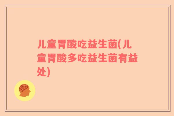 儿童胃酸吃益生菌(儿童胃酸多吃益生菌有益处)