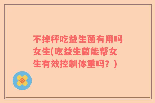 不掉秤吃益生菌有用吗女生(吃益生菌能帮女生有效控制体重吗？)