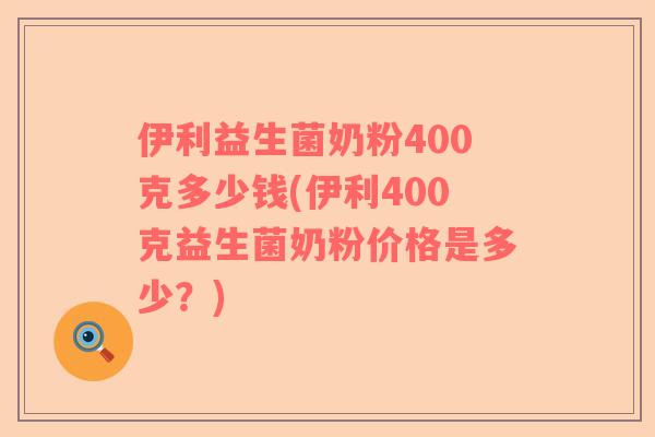 伊利益生菌奶粉400克多少钱(伊利400克益生菌奶粉价格是多少？)