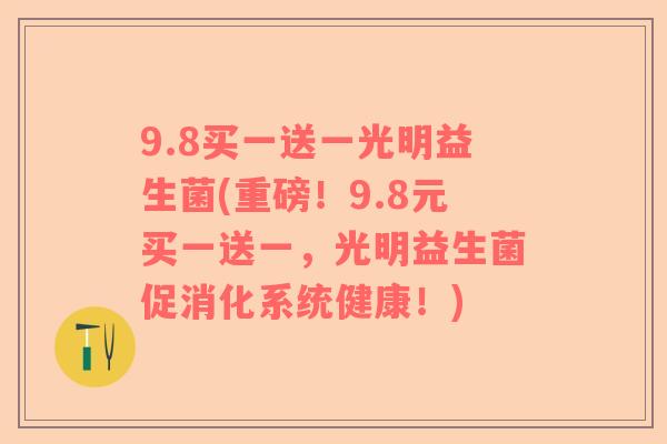 9.8买一送一光明益生菌(重磅！9.8元买一送一，光明益生菌促消化系统健康！)