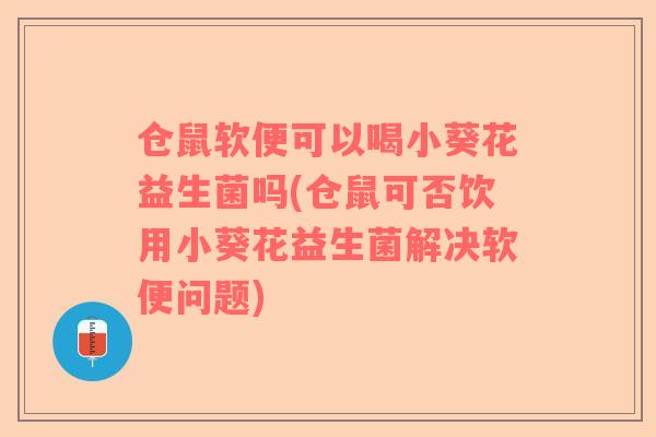 仓鼠软便可以喝小葵花益生菌吗(仓鼠可否饮用小葵花益生菌解决软便问题)