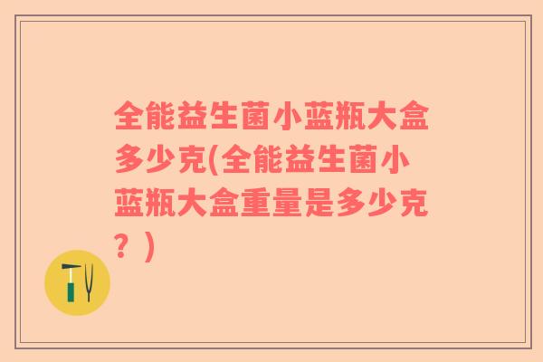 全能益生菌小蓝瓶大盒多少克(全能益生菌小蓝瓶大盒重量是多少克？)