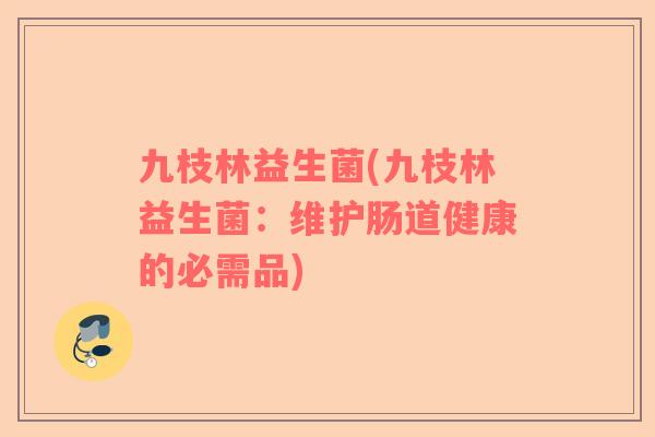 九枝林益生菌(九枝林益生菌：维护肠道健康的必需品)