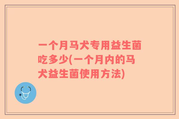 一个月马犬专用益生菌吃多少(一个月内的马犬益生菌使用方法)