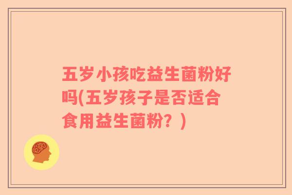 五岁小孩吃益生菌粉好吗(五岁孩子是否适合食用益生菌粉？)