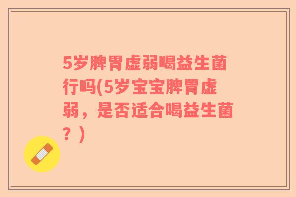 5岁脾胃虚弱喝益生菌行吗(5岁宝宝脾胃虚弱，是否适合喝益生菌？)