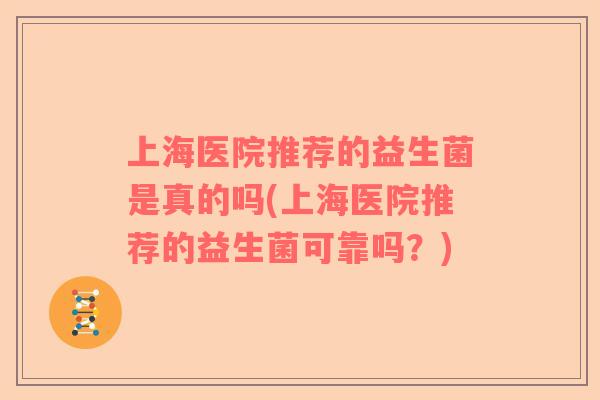 上海医院推荐的益生菌是真的吗(上海医院推荐的益生菌可靠吗?) 上海医院推荐的益生菌是真的吗(上海医院推荐的益生菌可靠吗?)