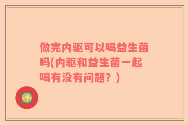 做完内驱可以喝益生菌吗(内驱和益生菌一起喝有没有问题？)