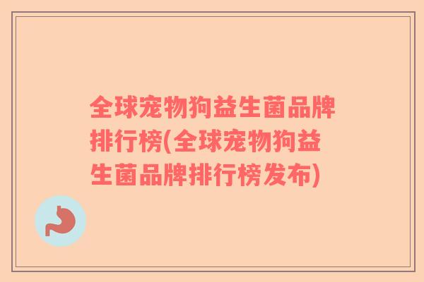 全球宠物狗益生菌品牌排行榜(全球宠物狗益生菌品牌排行榜发布)
