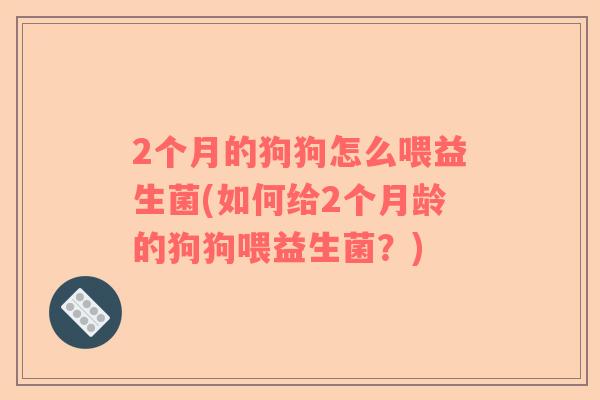 2个月的狗狗怎么喂益生菌(如何给2个月龄的狗狗喂益生菌？)