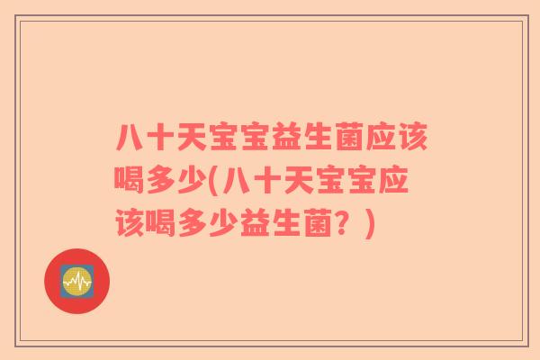 八十天宝宝益生菌应该喝多少(八十天宝宝应该喝多少益生菌？)