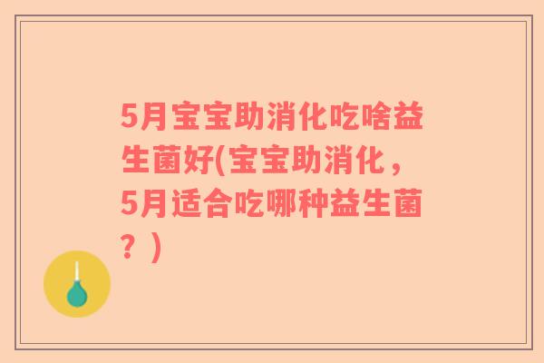 5月宝宝助消化吃啥益生菌好(宝宝助消化，5月适合吃哪种益生菌？)