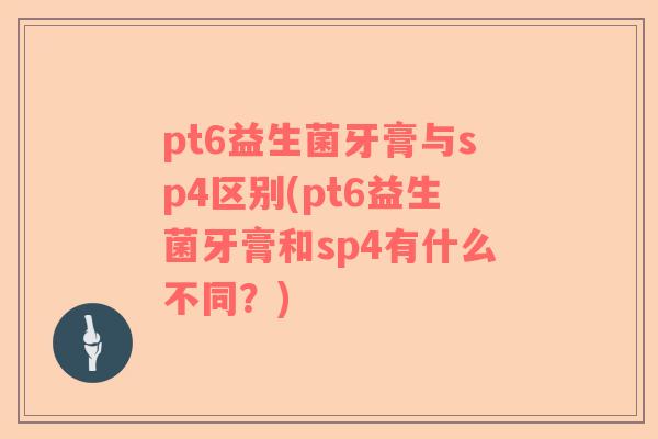 pt6益生菌牙膏与sp4区别(pt6益生菌牙膏和sp4有什么不同？)