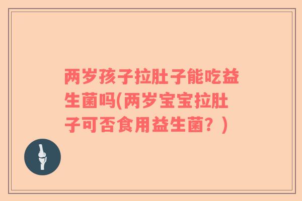 两岁孩子拉肚子能吃益生菌吗(两岁宝宝拉肚子可否食用益生菌？)
