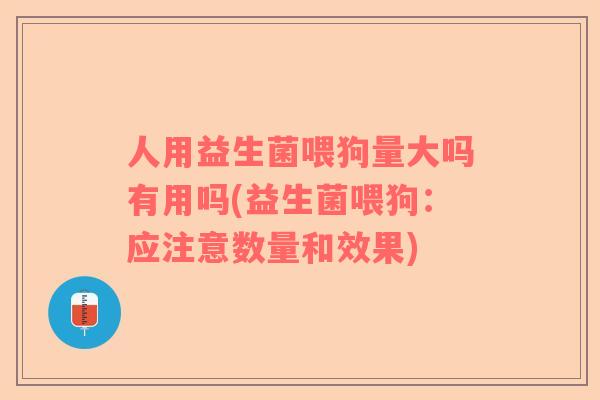 人用益生菌喂狗量大吗有用吗(益生菌喂狗：应注意数量和效果)