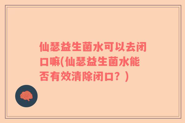 仙瑟益生菌水可以去闭口嘛(仙瑟益生菌水能否有效清除闭口？)