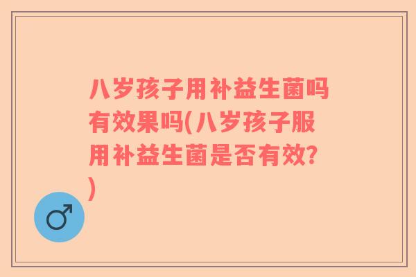 八岁孩子用补益生菌吗有效果吗(八岁孩子服用补益生菌是否有效？)